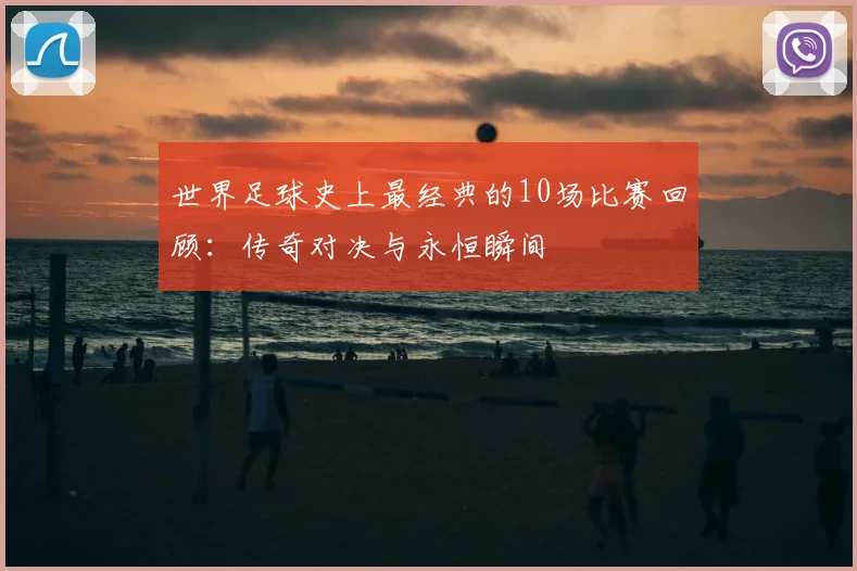 世界足球史上最经典的10场比赛回顾：传奇对决与永恒瞬间