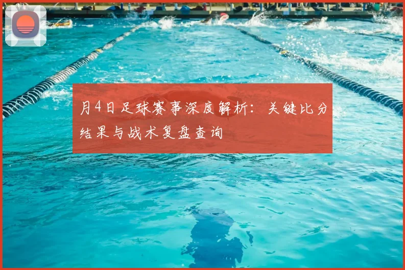 月4日足球赛事深度解析：关键比分结果与战术复盘查询