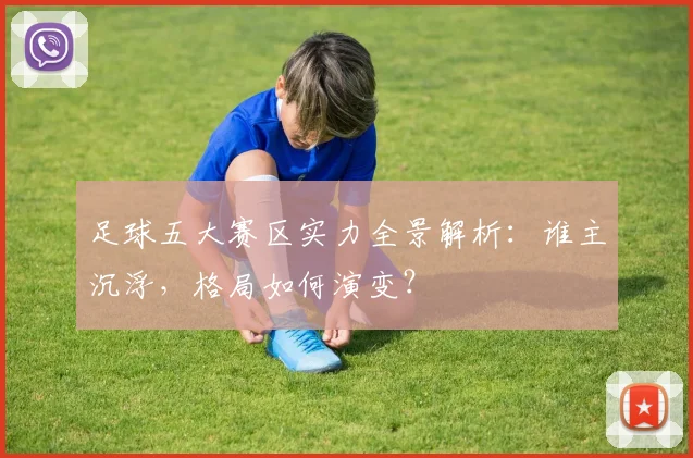 足球五大赛区实力全景解析：谁主沉浮，格局如何演变？