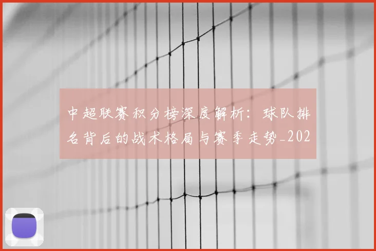 中超联赛积分榜深度解析：球队排名背后的战术格局与赛季走势_20260611140848