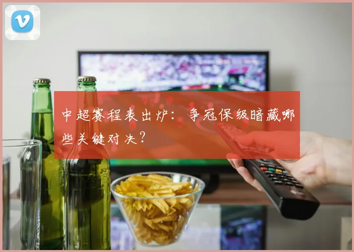 中超赛程表出炉：争冠保级暗藏哪些关键对决？