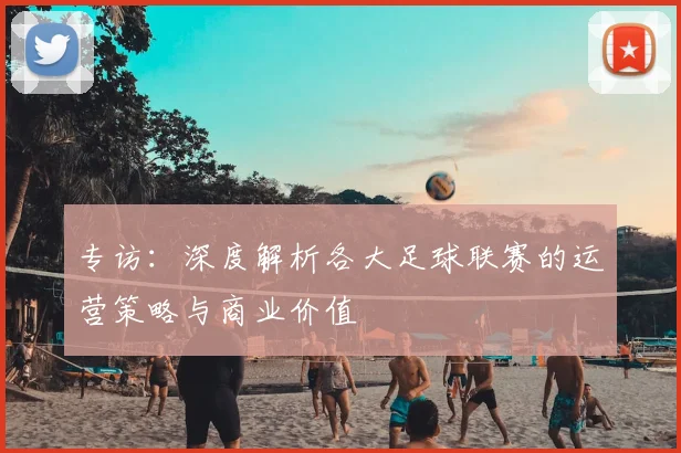 专访:深度解析各大足球联赛的运营策略与商业价值