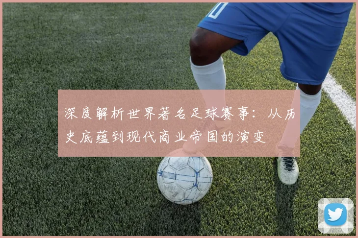 深度解析世界著名足球赛事：从历史底蕴到现代商业帝国的演变