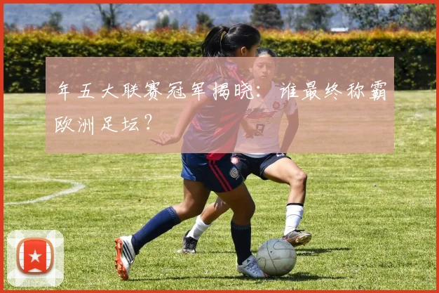 年五大联赛冠军揭晓：谁最终称霸欧洲足坛？