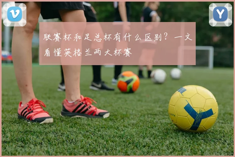 联赛杯和足总杯有什么区别？一文看懂英格兰两大杯赛