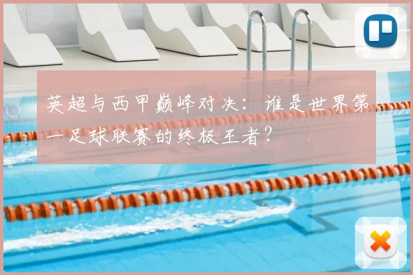 英超与西甲巅峰对决：谁是世界第一足球联赛的终极王者？