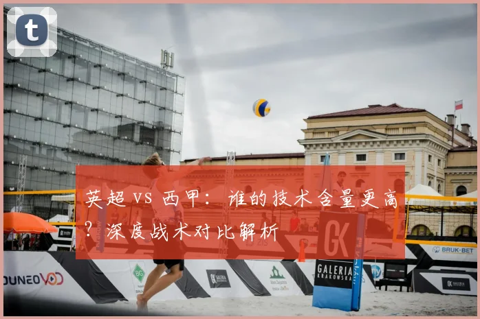 英超 vs 西甲：谁的技术含量更高？深度战术对比解析