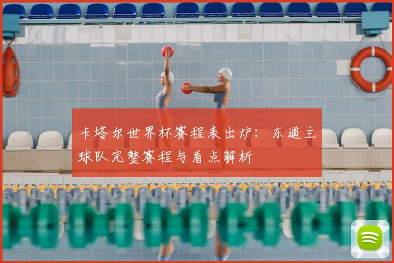 卡塔尔世界杯赛程表出炉：东道主球队完整赛程与看点解析