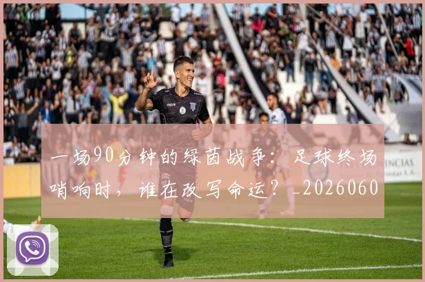 一场90分钟的绿茵战争：足球终场哨响时，谁在改写命运？_20260608195204