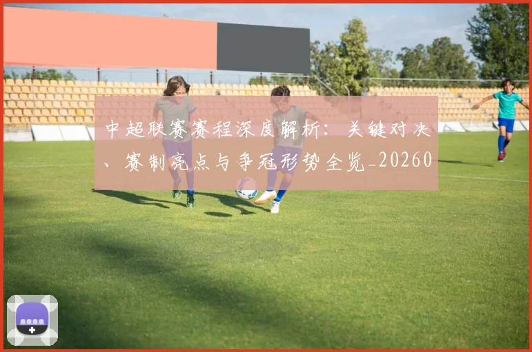 中超联赛赛程深度解析：关键对决、赛制亮点与争冠形势全览_20260611140902