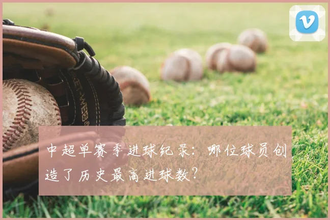 中超单赛季进球纪录：哪位球员创造了历史最高进球数？