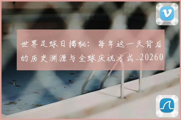 世界足球日揭秘：每年这一天背后的历史渊源与全球庆祝方式_20260609201438