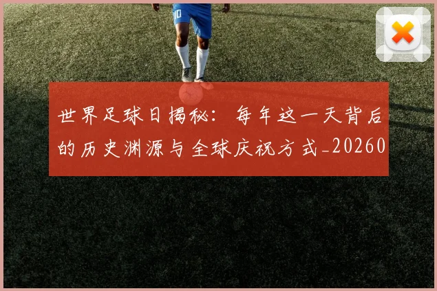 世界足球日揭秘：每年这一天背后的历史渊源与全球庆祝方式_20260609201438