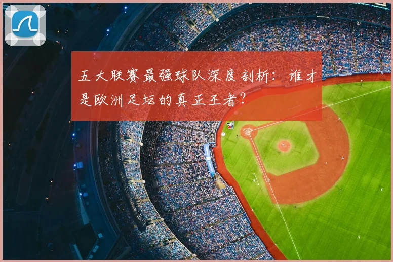 五大联赛最强球队深度剖析：谁才是欧洲足坛的真正王者？