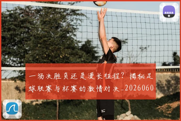一场决胜负还是漫长征程?揭秘足球联赛与杯赛的激情对决_20260608195216