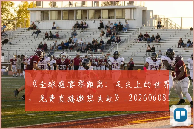 《全球盛宴零距离：足尖上的世界，免费直播邀您共赴》_20260608195055