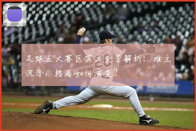 足球五大赛区实力全景解析：谁主沉浮，格局如何演变？