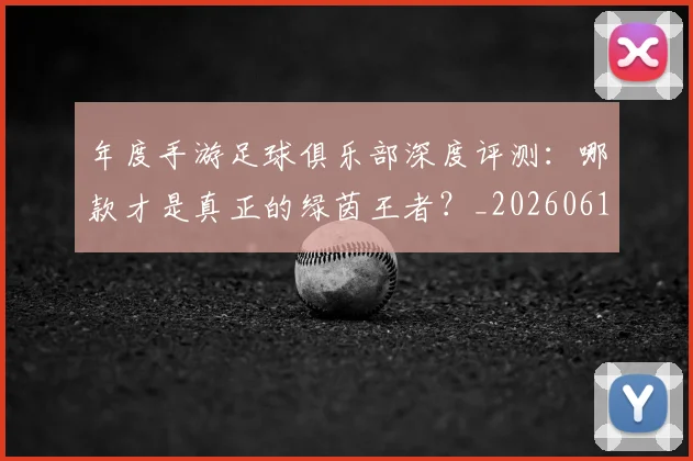 年度手游足球俱乐部深度评测:哪款才是真正的绿茵王者?_20260612211215