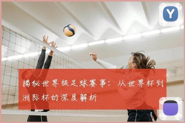 揭秘世界级足球赛事：从世界杯到洲际杯的深度解析