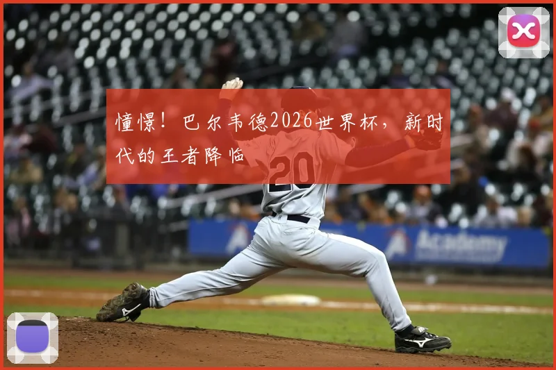 憧憬！巴尔韦德2026世界杯，新时代的王者降临