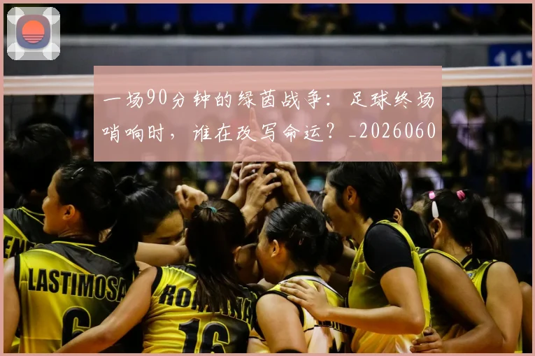 一场90分钟的绿茵战争：足球终场哨响时，谁在改写命运？_20260608195204