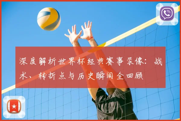 深度解析世界杯经典赛事录像：战术、转折点与历史瞬间全回顾