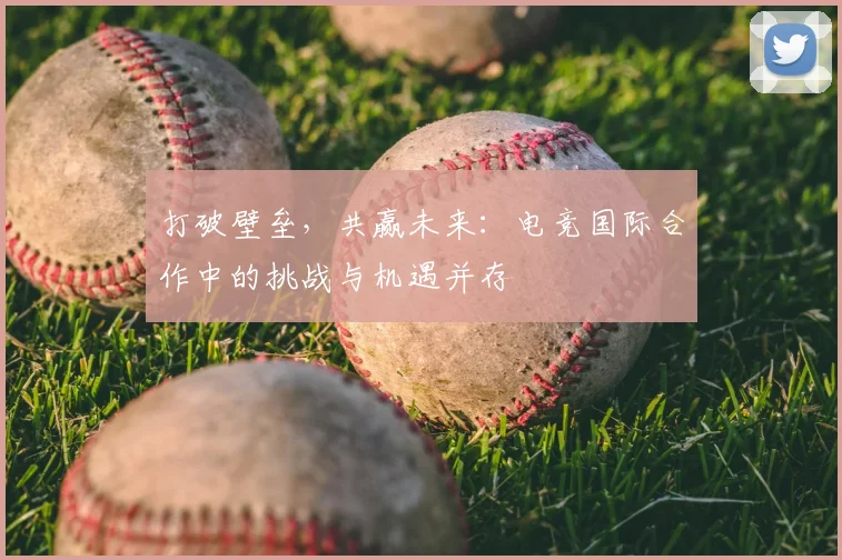 打破壁垒，共赢未来：电竞国际合作中的挑战与机遇并存