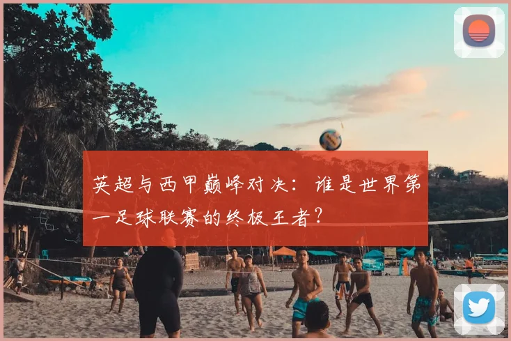英超与西甲巅峰对决：谁是世界第一足球联赛的终极王者？