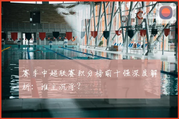 赛季中超联赛积分榜前十强深度解析：谁主沉浮？