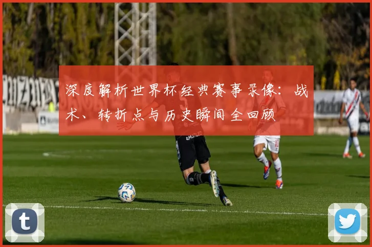 深度解析世界杯经典赛事录像:战术、转折点与历史瞬间全回顾