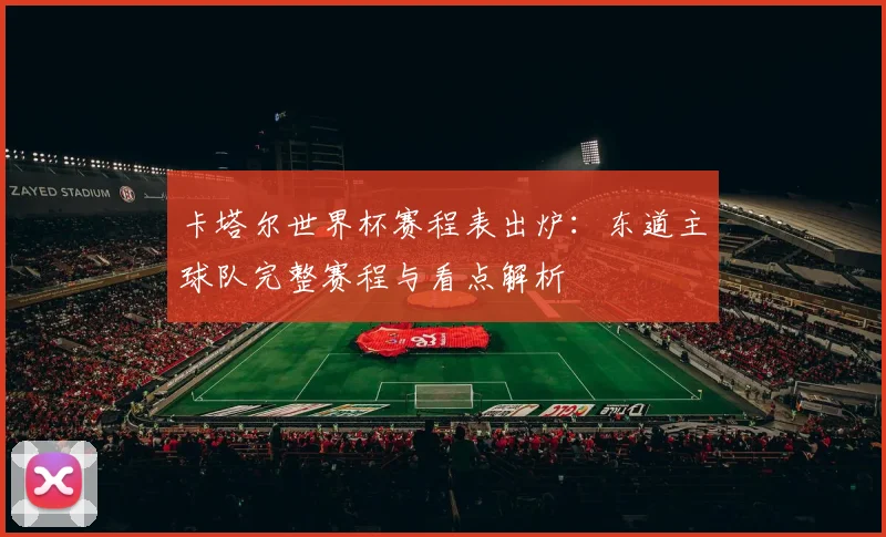 卡塔尔世界杯赛程表出炉：东道主球队完整赛程与看点解析