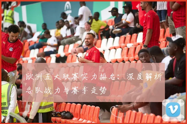 欧洲五大联赛实力排名:深度解析各队战力与赛季走势