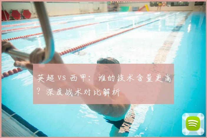 英超 vs 西甲：谁的技术含量更高？深度战术对比解析